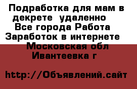 Подработка для мам в декрете (удаленно)  - Все города Работа » Заработок в интернете   . Московская обл.,Ивантеевка г.
